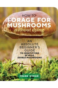 How to Forage for Mushrooms Without Dying An Absolute Beginner's Guide to Identifying 29 Wild, Edible Mushrooms