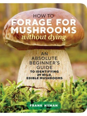 How to Forage for Mushrooms Without Dying An Absolute Beginner's Guide to Identifying 29 Wild, Edible Mushrooms