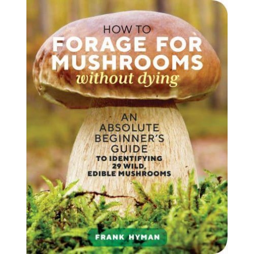 How to Forage for Mushrooms Without Dying An Absolute Beginner's Guide to Identifying 29 Wild, Edible Mushrooms