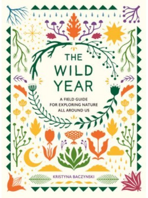 The Wild Year A Field Guide for Exploring Nature All Around Us