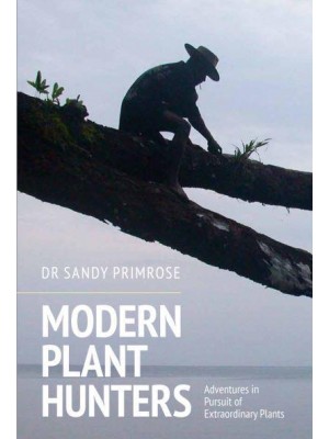 Modern Plant Hunters Adventures in Pursuit of Extraordinary Plants