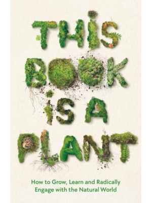 This Book Is a Plant How to Grow, Learn and Radically Engage With the Natural World