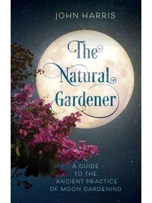 The Natural Gardener A Guide to the Ancient Practice of Moon Gardening