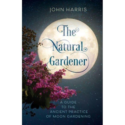 The Natural Gardener A Guide to the Ancient Practice of Moon Gardening