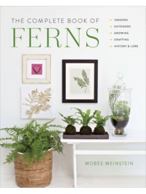 The Complete Book of Ferns Indoors, Outdoors, Growing, Crafting, History & Lore