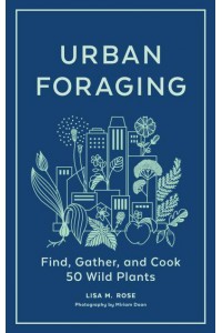 Urban Foraging Find, Gather, and Cook 50 Wild Plants