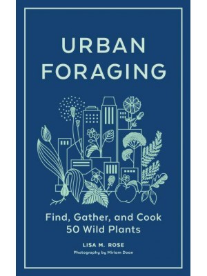 Urban Foraging Find, Gather, and Cook 50 Wild Plants