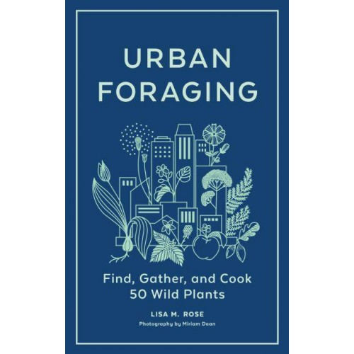 Urban Foraging Find, Gather, and Cook 50 Wild Plants