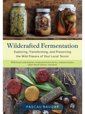 Wildcrafted Fermentation Exploring, Transforming, and Preserving the Wild Flavors of Your Local Terroir