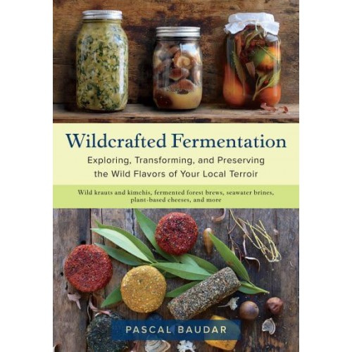 Wildcrafted Fermentation Exploring, Transforming, and Preserving the Wild Flavors of Your Local Terroir
