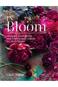 In Bloom Growing, Harvesting and Arranging Flowers All Year Round