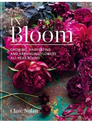In Bloom Growing, Harvesting and Arranging Flowers All Year Round