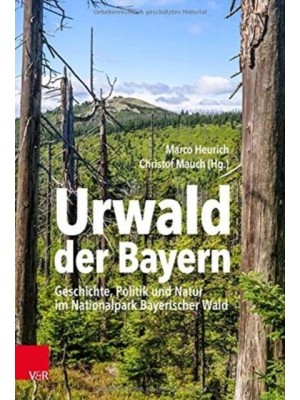 Urwald Der Bayern Geschichte, Politik Und Natur Im Nationalpark Bayerischer Wald