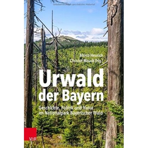 Urwald Der Bayern Geschichte, Politik Und Natur Im Nationalpark Bayerischer Wald