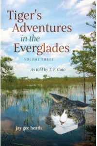 Tiger's Adventures in the Everglades Volume Three: As told by T. F. Gato