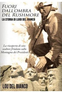 Fuori Dall'ombra Del Rushmore La Storia Di Luigi Del Bianco - La Riscoperta Di Uno Scultore Friulano Sulla Montagna Dei Presidenti