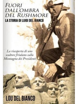 Fuori Dall'ombra Del Rushmore La Storia Di Luigi Del Bianco - La Riscoperta Di Uno Scultore Friulano Sulla Montagna Dei Presidenti
