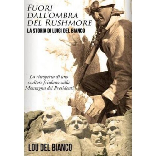 Fuori Dall'ombra Del Rushmore La Storia Di Luigi Del Bianco - La Riscoperta Di Uno Scultore Friulano Sulla Montagna Dei Presidenti