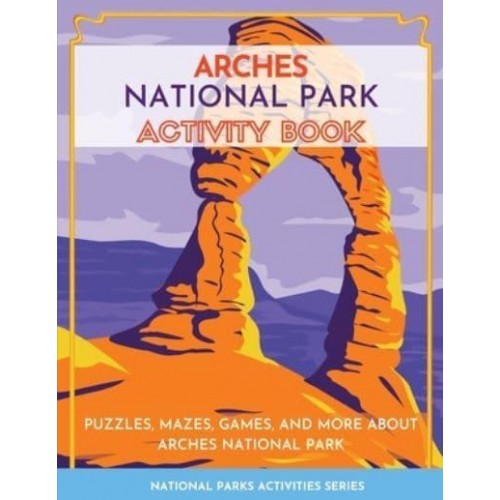 Arches National Park Activity Book: Puzzles, Mazes, Games, and More About Arches National Park - National Parks Activities