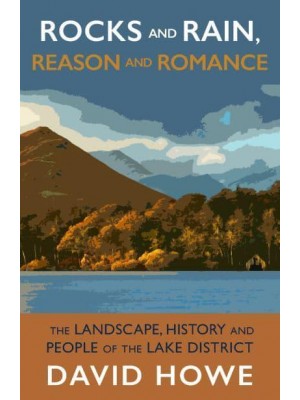 Rocks and Rain, Reason and Romance The Landscape, History and People of the Lake District