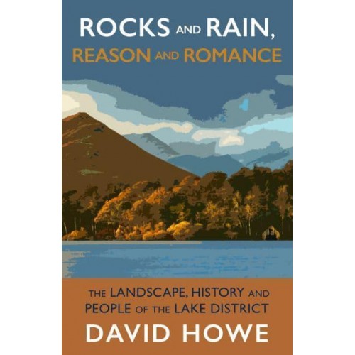 Rocks and Rain, Reason and Romance The Landscape, History and People of the Lake District