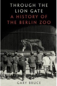 Through the Lion Gate A History of the Berlin Zoo
