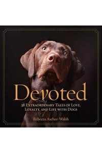 Devoted 38 Extraordinary Tales of Love, Loyalty, and Life With Dogs