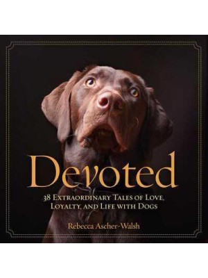 Devoted 38 Extraordinary Tales of Love, Loyalty, and Life With Dogs