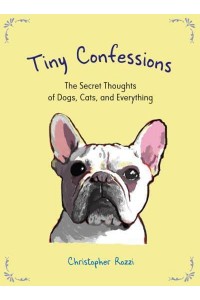 Tiny Confessions The Secret Thoughts of Dogs, Cats, and Everything