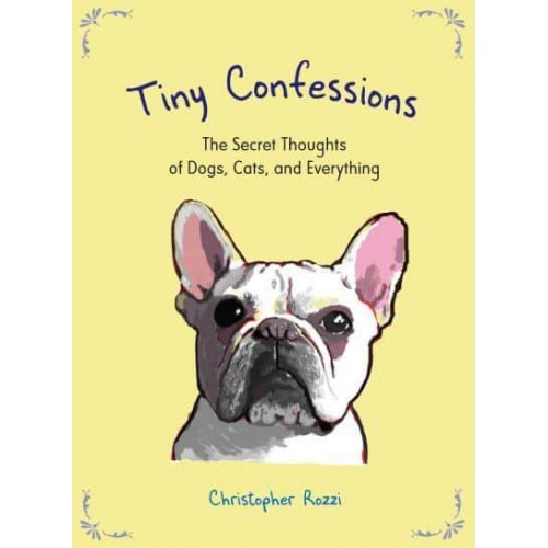 Tiny Confessions The Secret Thoughts of Dogs, Cats, and Everything