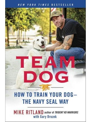 Team Dog How to Establish Trust and Authority and Get Your Dog Perfectly Trained the Navy SEAL Way