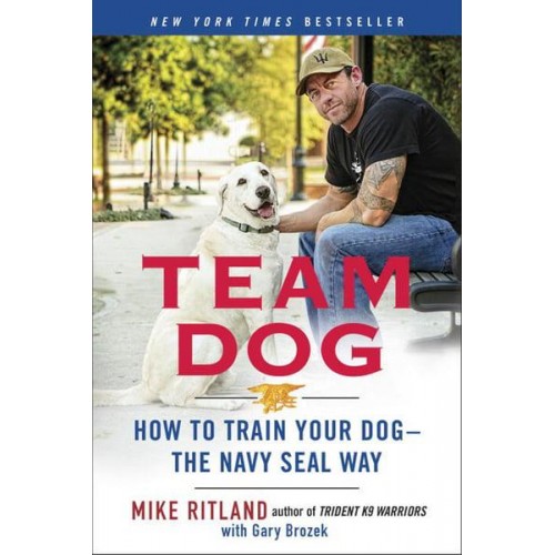 Team Dog How to Establish Trust and Authority and Get Your Dog Perfectly Trained the Navy SEAL Way