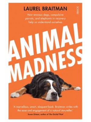 Animal Madness How Anxious Dogs, Compulsive Parrots, and Elephants in Recovery Help Us Understand Ourselves
