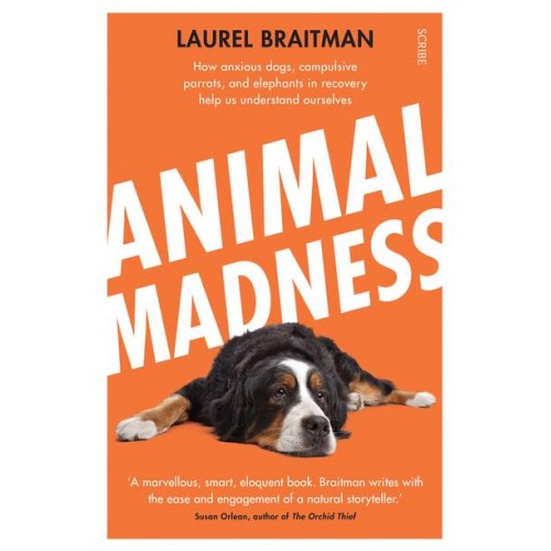 Animal Madness How Anxious Dogs, Compulsive Parrots, and Elephants in Recovery Help Us Understand Ourselves