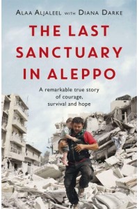 The Last Sanctuary in Aleppo A Remarkable True Story of Courage, Survival and Hope
