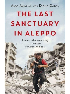 The Last Sanctuary in Aleppo A Remarkable True Story of Courage, Survival and Hope