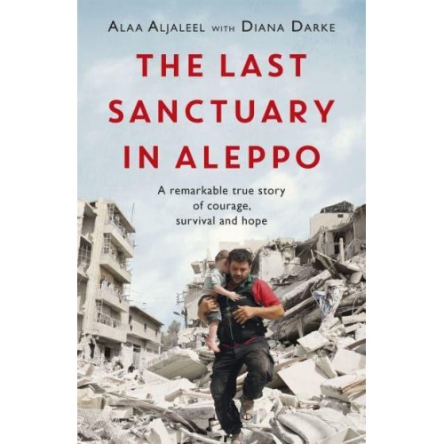 The Last Sanctuary in Aleppo A Remarkable True Story of Courage, Survival and Hope