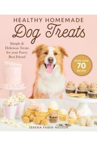 Healthy Homemade Dog Treats More Than 70 Simple, Delicious & Nourishing Recipes for Your Furry Best Friend