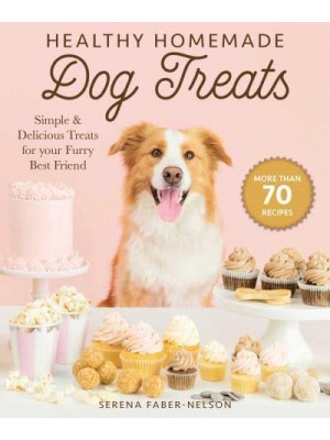 Healthy Homemade Dog Treats More Than 70 Simple, Delicious & Nourishing Recipes for Your Furry Best Friend