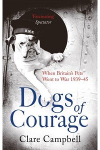 Dogs of Courage When Britain's Pets Went to War, 1939-45