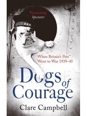 Dogs of Courage When Britain's Pets Went to War, 1939-45