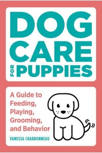 Dog Care for Puppies A Guide to Feeding, Playing, Grooming, and Behavior