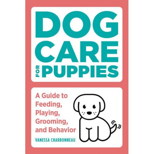 Dog Care for Puppies A Guide to Feeding, Playing, Grooming, and Behavior