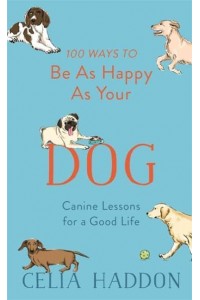 100 Ways to Be as Happy as Your Dog Canine Lessons for a Good Life