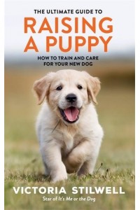 The Ultimate Guide to Raising a Puppy How to Train and Care for Your New Dog