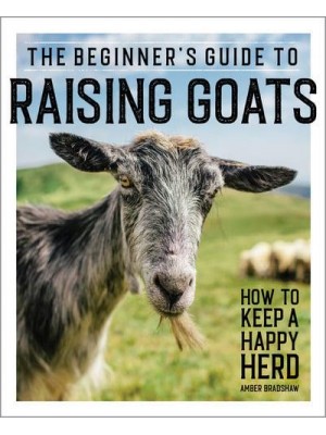 The Beginner's Guide to Raising Goats How to Keep a Happy Herd