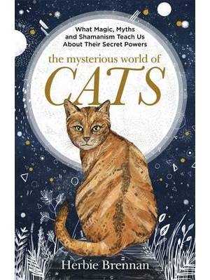 The Mysterious World of Cats What Magic, Myth, Shamanism and Science Teach Us About Their Secret Powers