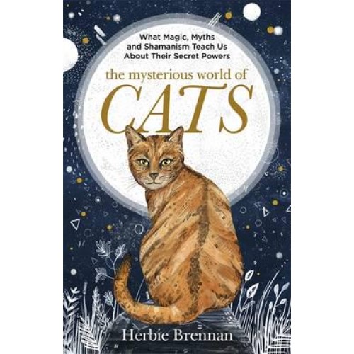The Mysterious World of Cats What Magic, Myth, Shamanism and Science Teach Us About Their Secret Powers