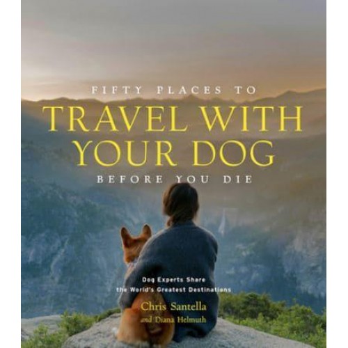 Fifty Places to Travel With Your Dog Before You Die Dog Experts Share the World's Greatest Destinations - Fifty Places