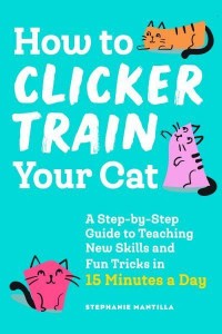 How to Clicker Train Your Cat A Step-by-Step Guide to Teaching New Skills and Fun Tricks in 15 Minutes a Day